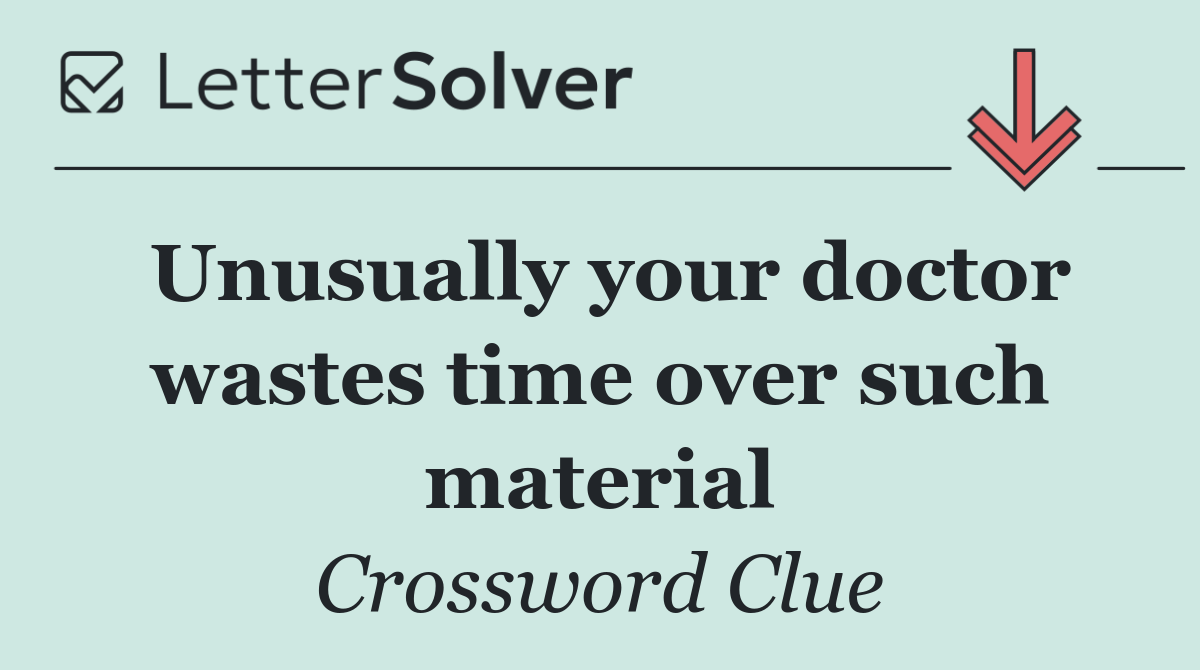 Unusually your doctor wastes time over such material