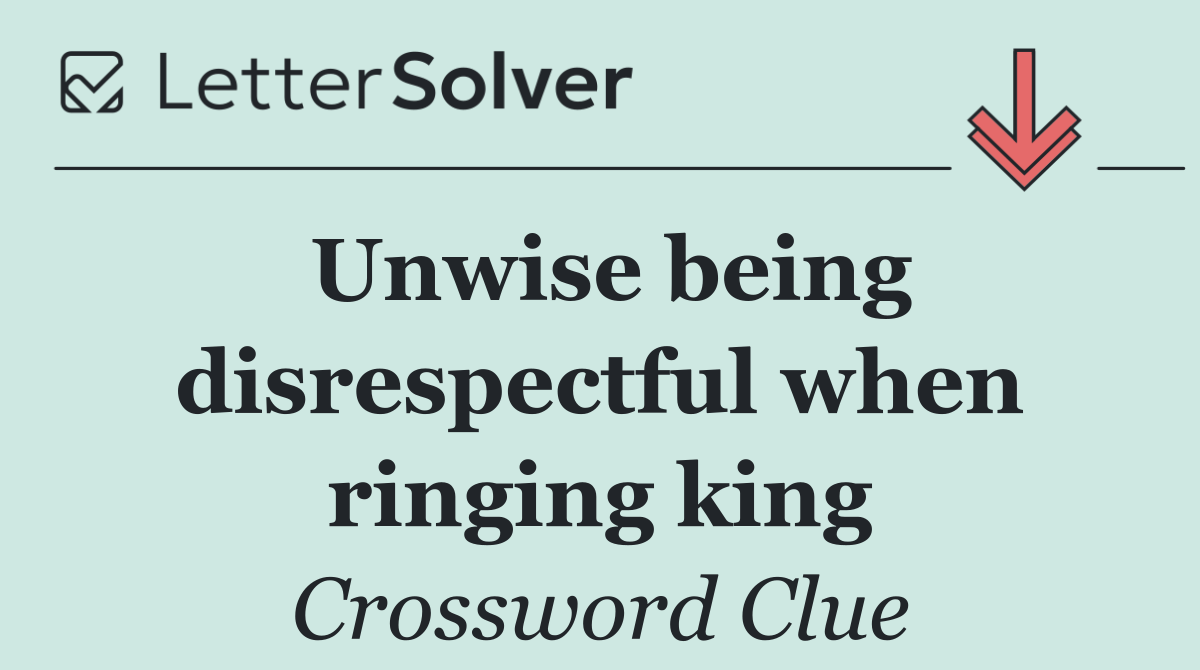 Unwise being disrespectful when ringing king