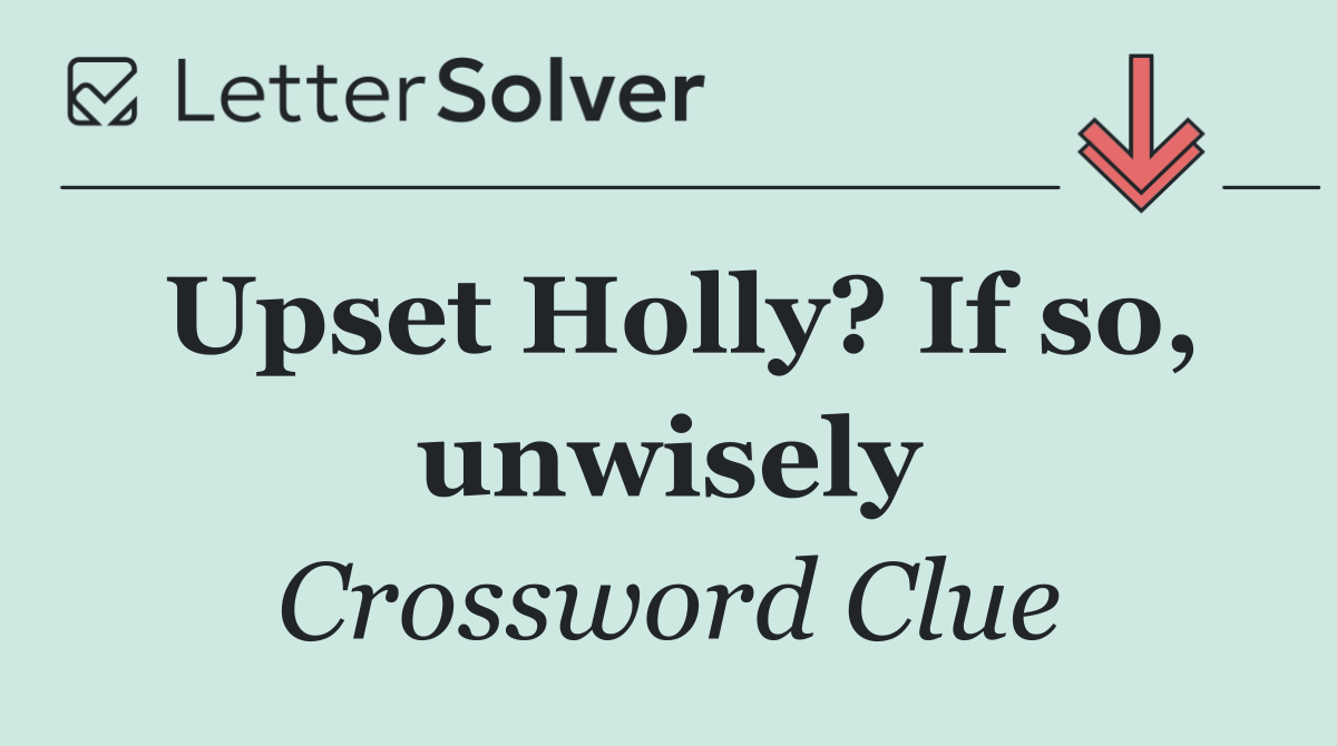 Upset Holly? If so, unwisely