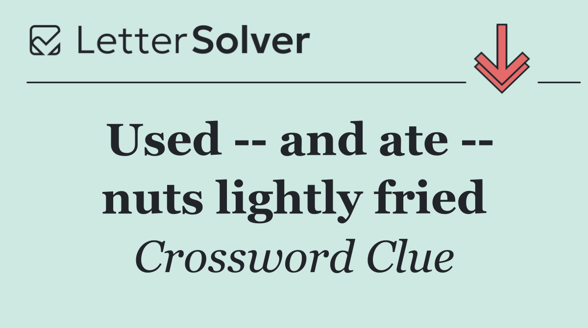 Used    and ate    nuts lightly fried
