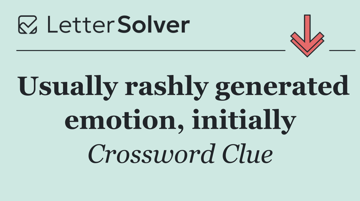 Usually rashly generated emotion, initially
