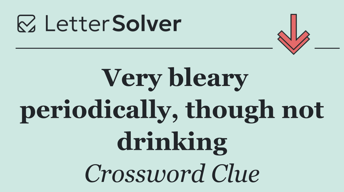 Very bleary periodically, though not drinking