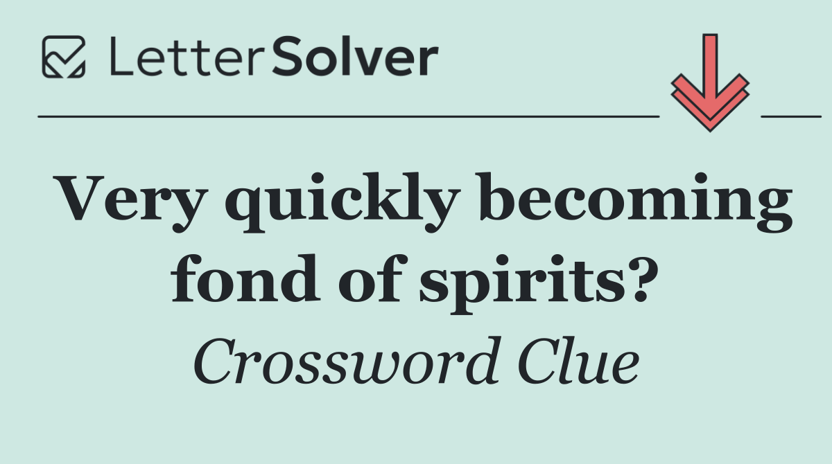Very quickly becoming fond of spirits?