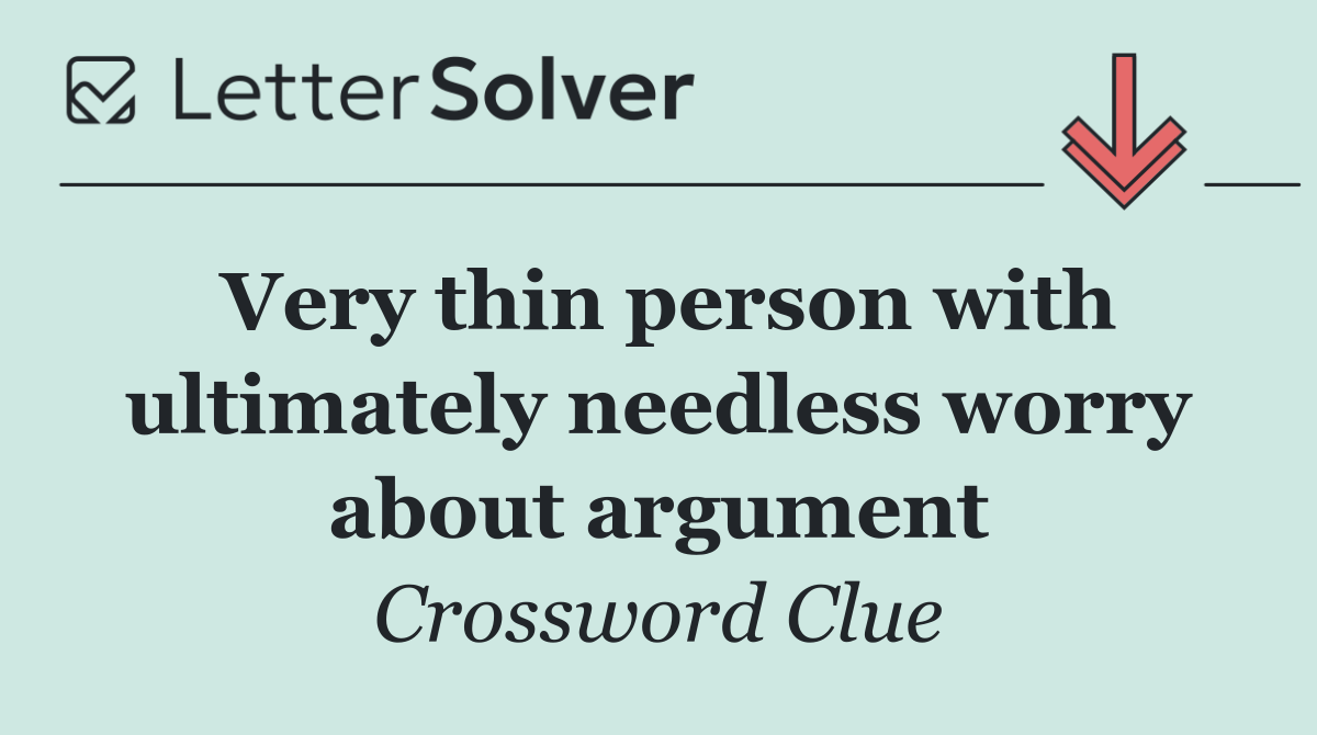 Very thin person with ultimately needless worry about argument