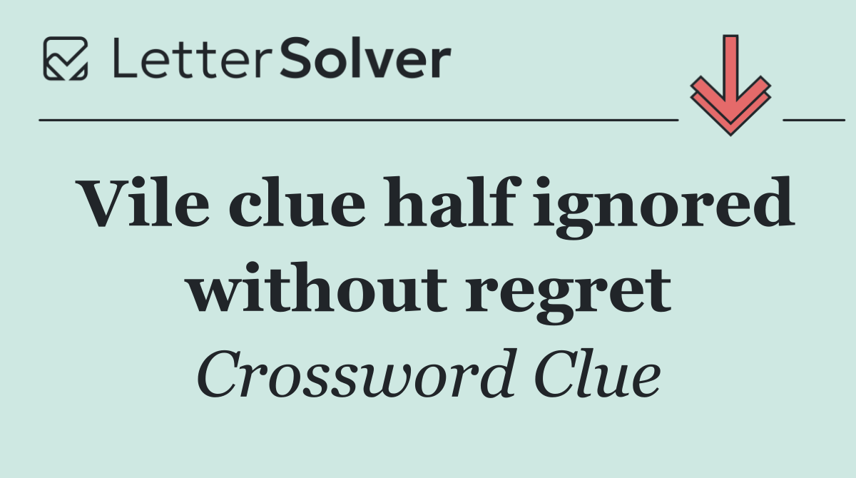 Vile clue half ignored without regret