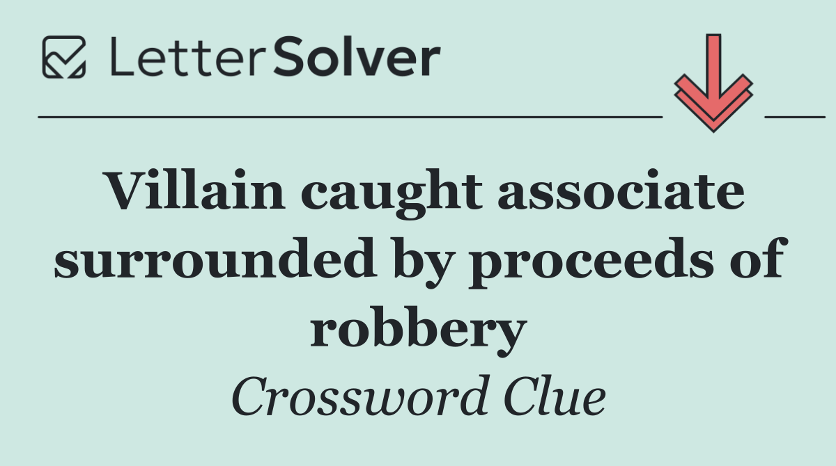 Villain caught associate surrounded by proceeds of robbery