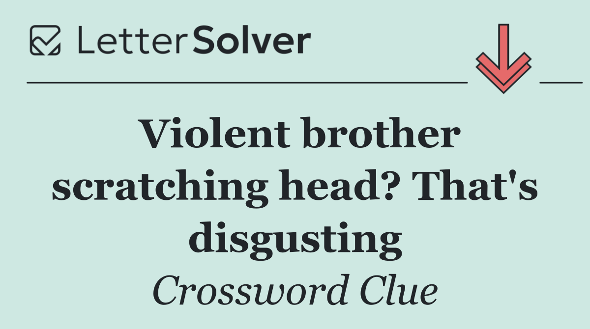 Violent brother scratching head? That's disgusting