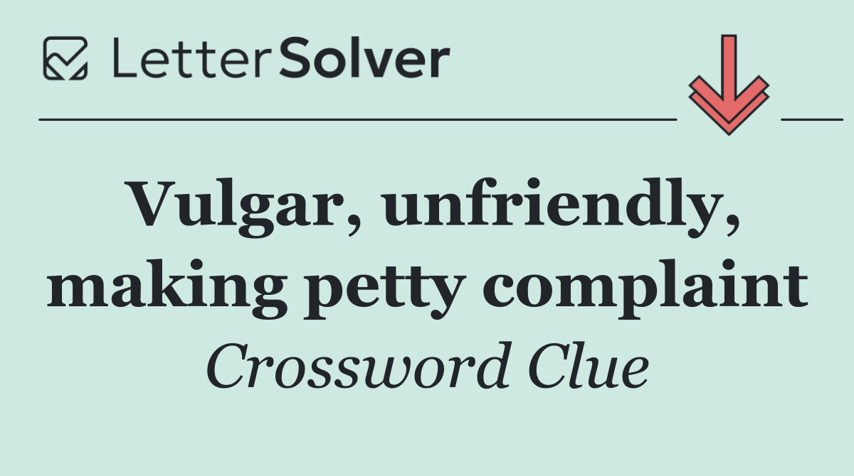 Vulgar, unfriendly, making petty complaint