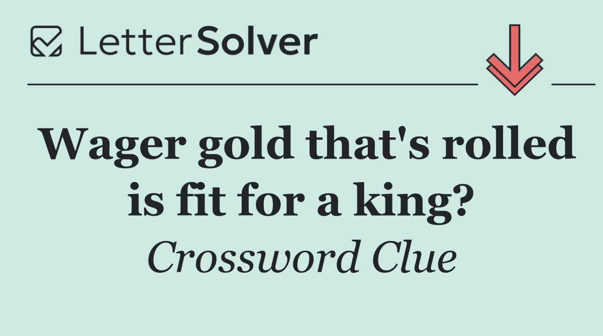 Wager gold that's rolled is fit for a king?