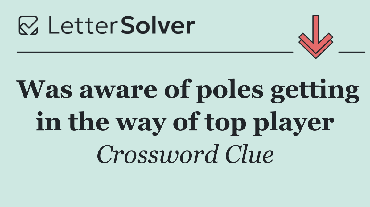 Was aware of poles getting in the way of top player