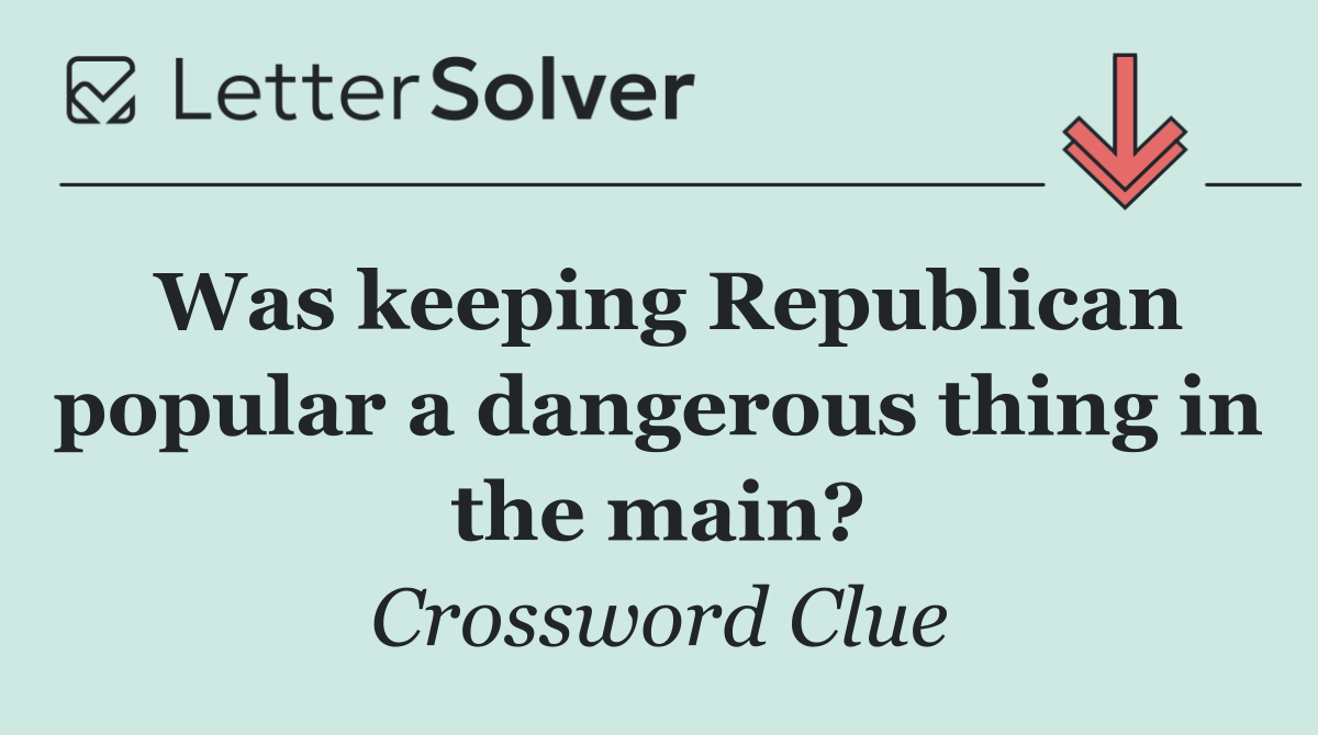 Was keeping Republican popular a dangerous thing in the main?