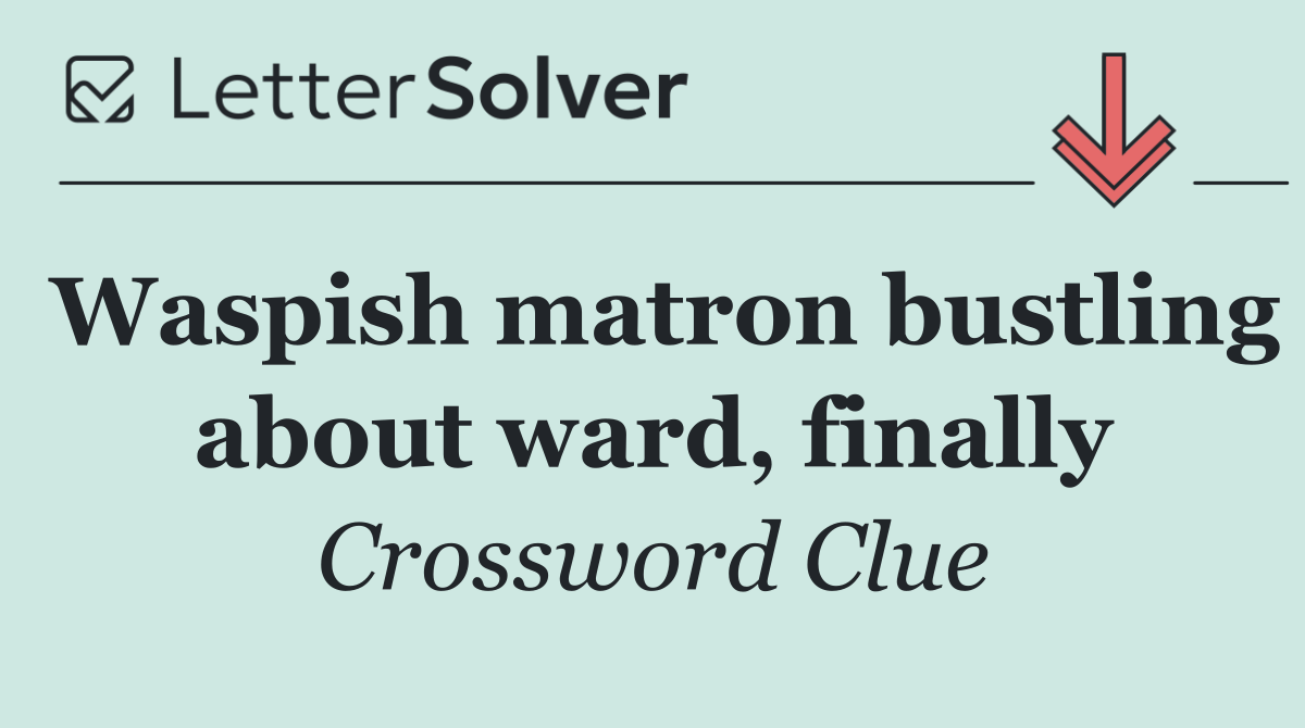 Waspish matron bustling about ward, finally