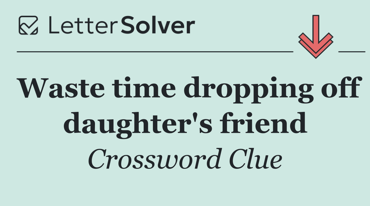 Waste time dropping off daughter's friend