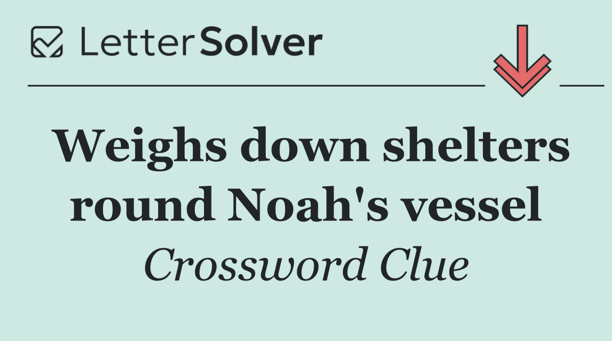 Weighs down shelters round Noah's vessel