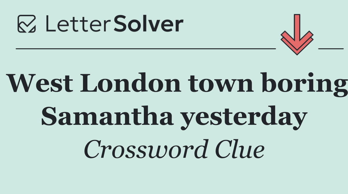 West London town boring Samantha yesterday