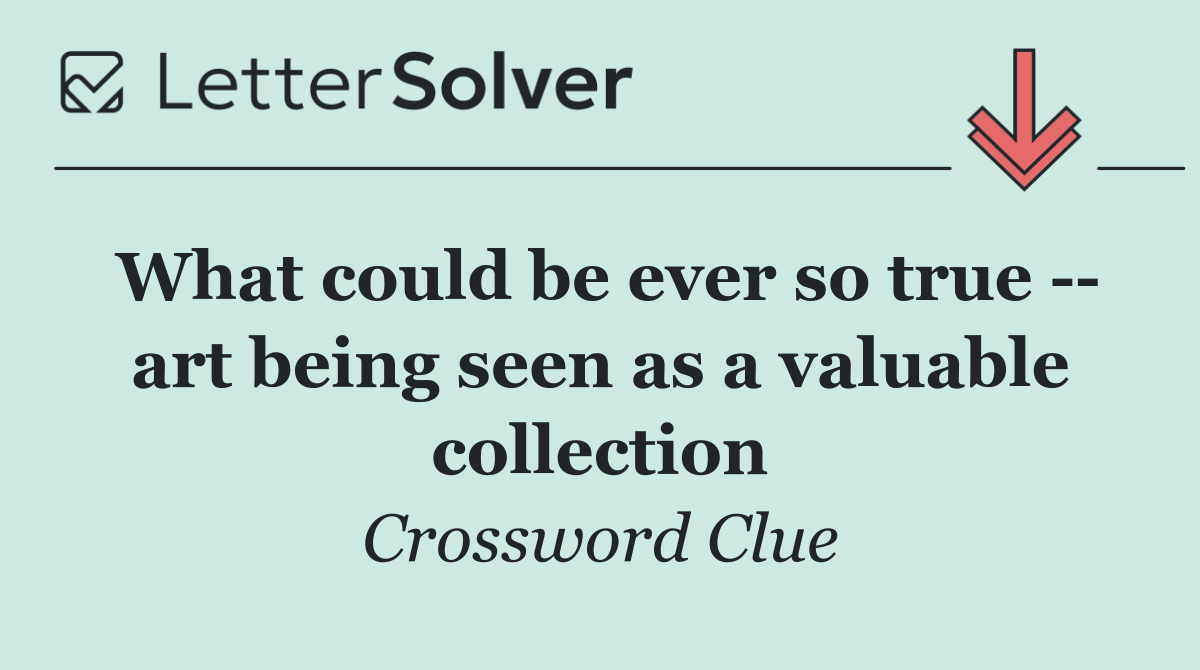 What could be ever so true    art being seen as a valuable collection
