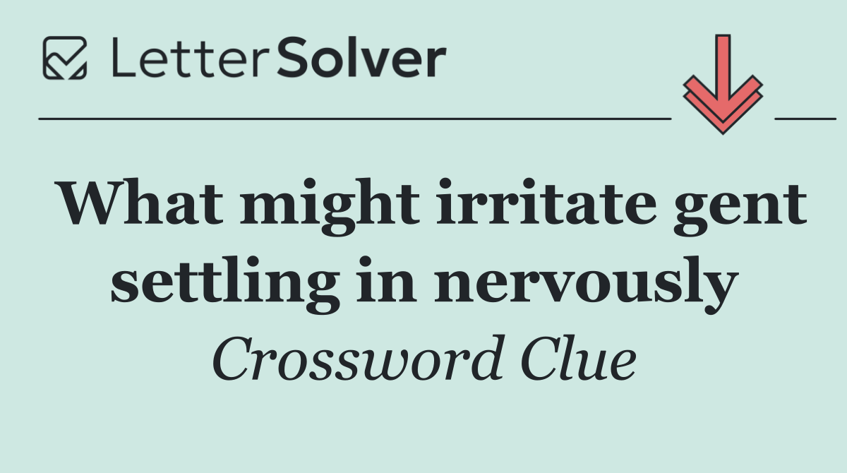 What might irritate gent settling in nervously