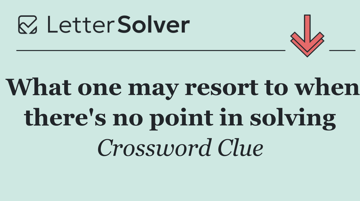 What one may resort to when there's no point in solving