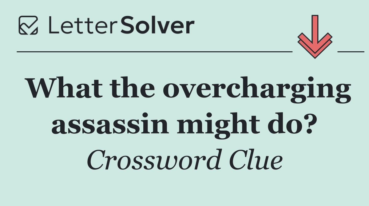 What the overcharging assassin might do?