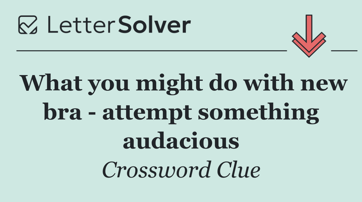 What you might do with new bra   attempt something audacious