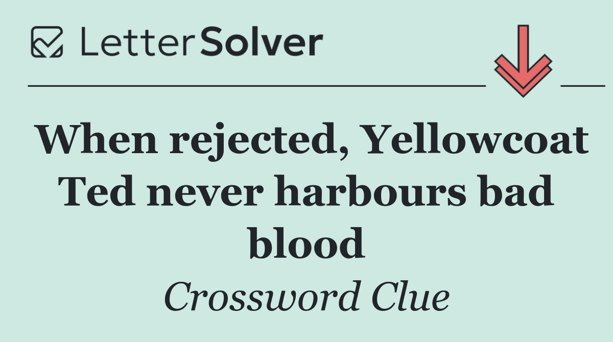 When rejected, Yellowcoat Ted never harbours bad blood