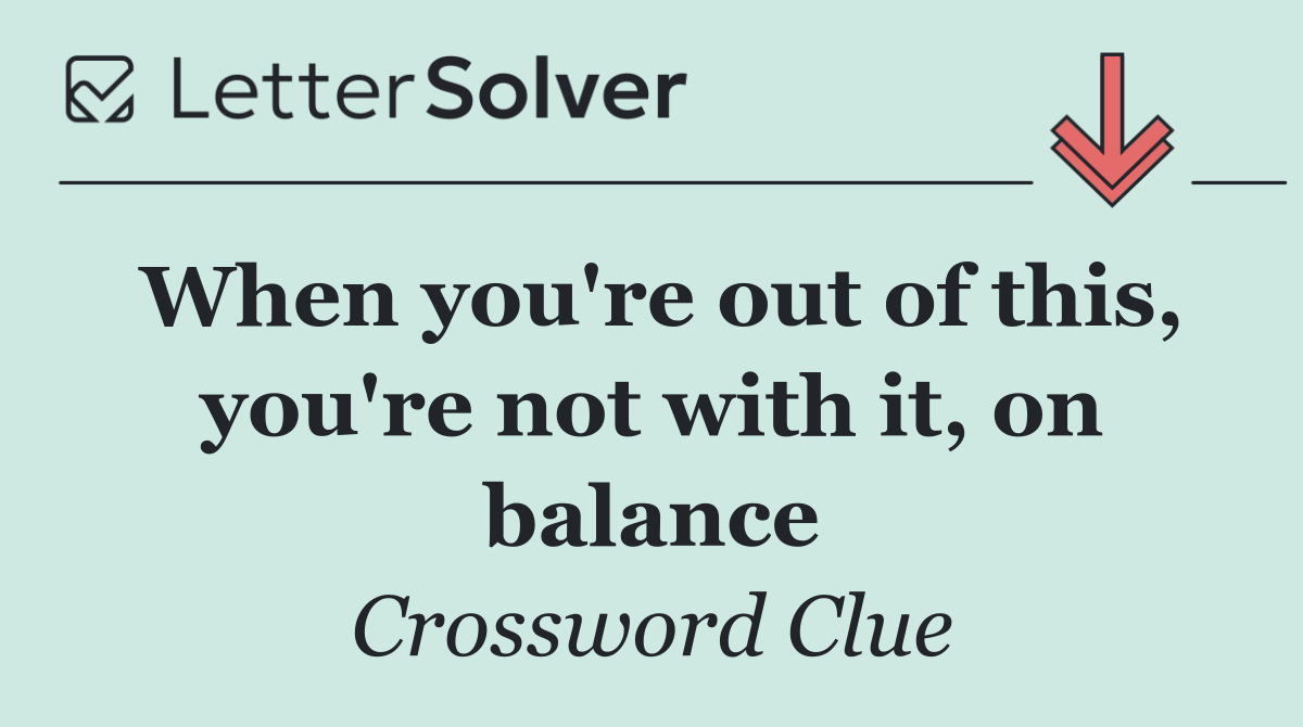 When you're out of this, you're not with it, on balance