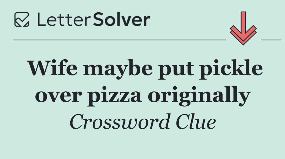 Wife maybe put pickle over pizza originally