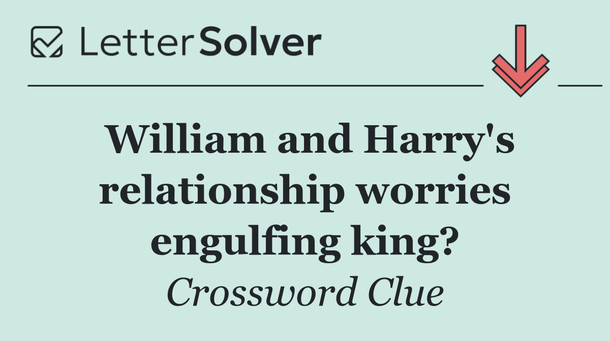 William and Harry's relationship worries engulfing king?