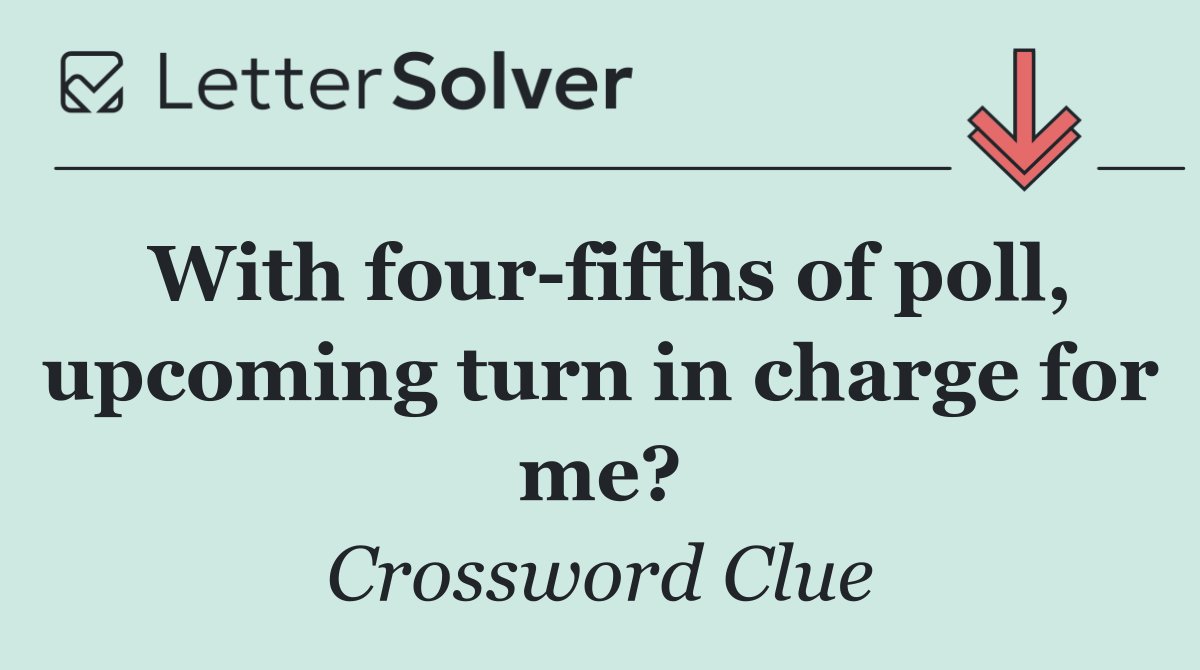With four fifths of poll, upcoming turn in charge for me?