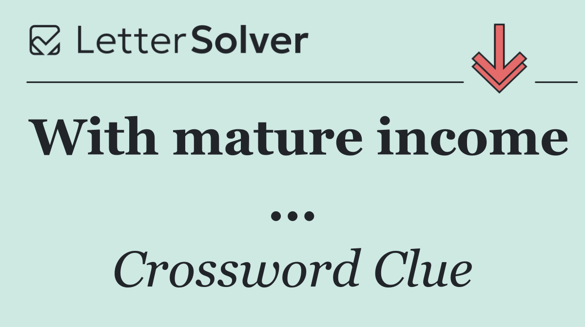 With mature income ...