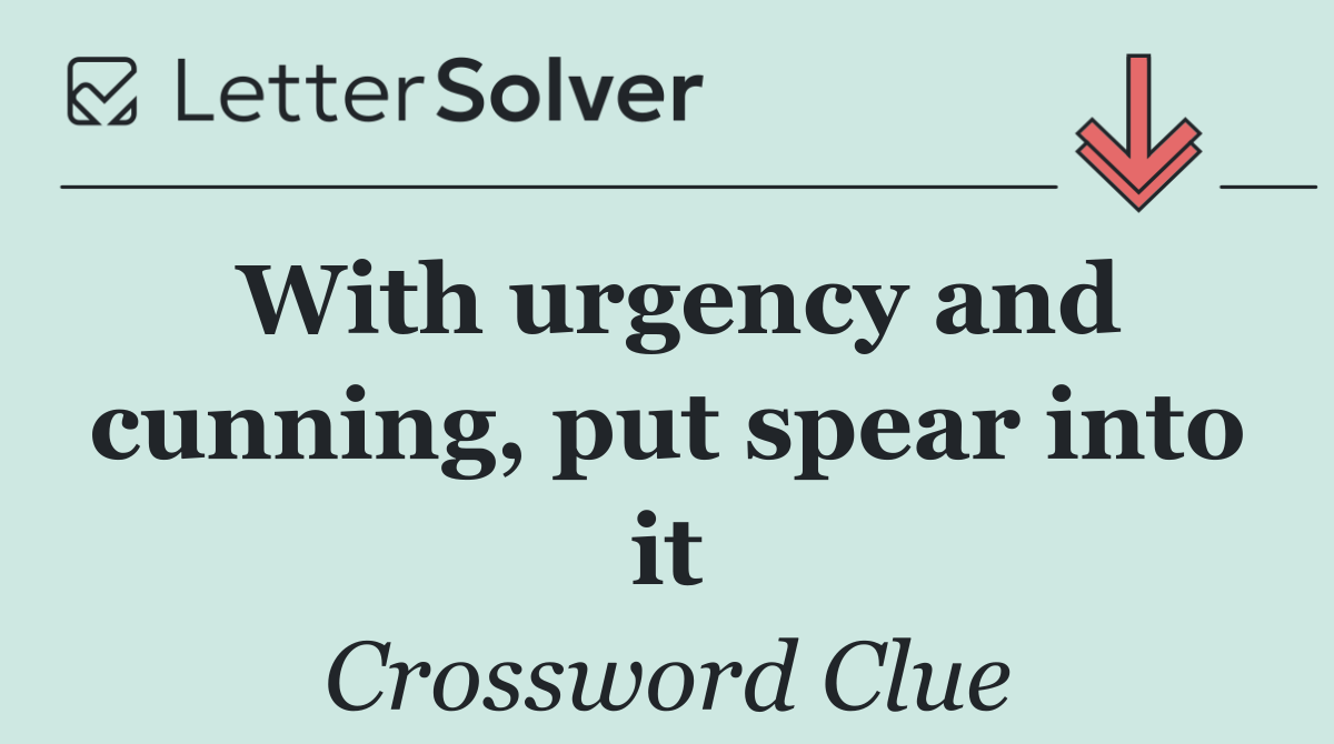 With urgency and cunning, put spear into it