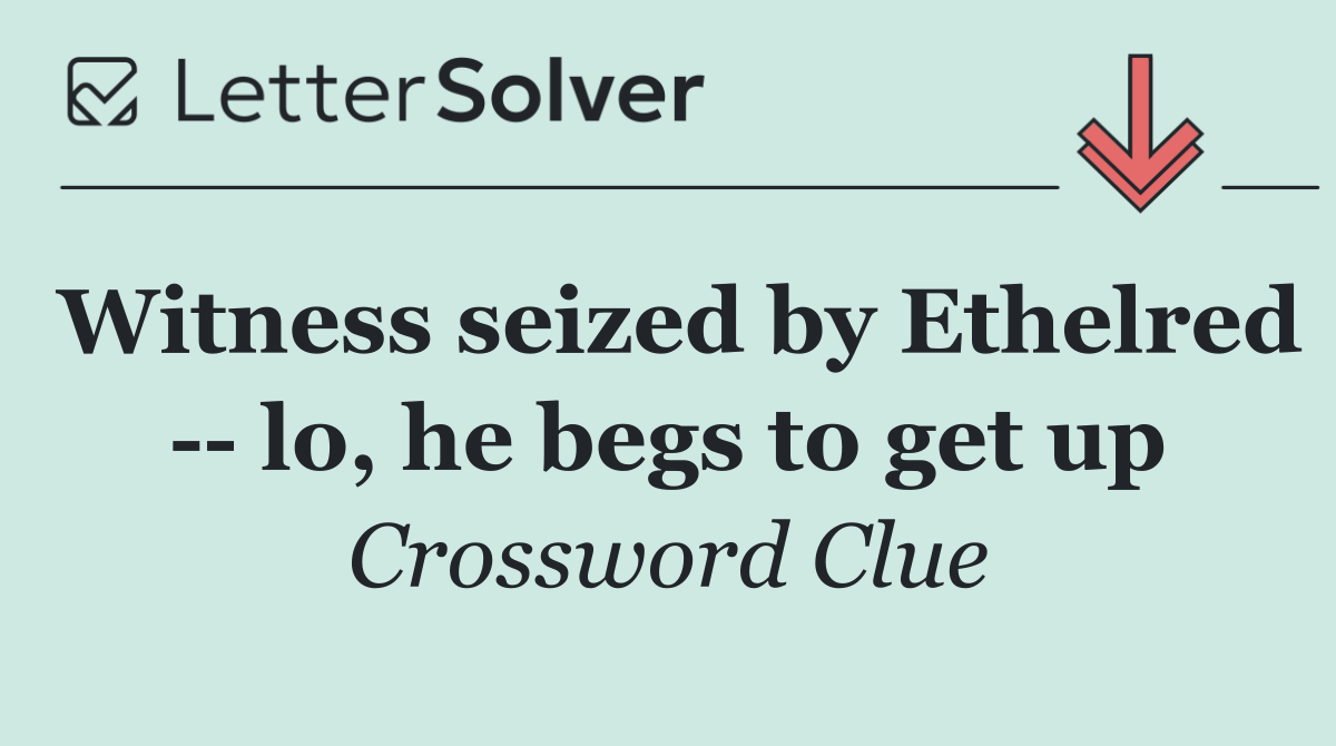 Witness seized by Ethelred    lo, he begs to get up