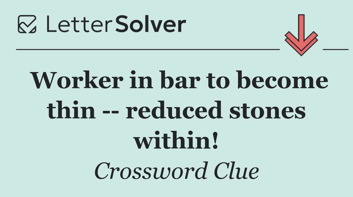 Worker in bar to become thin    reduced stones within!
