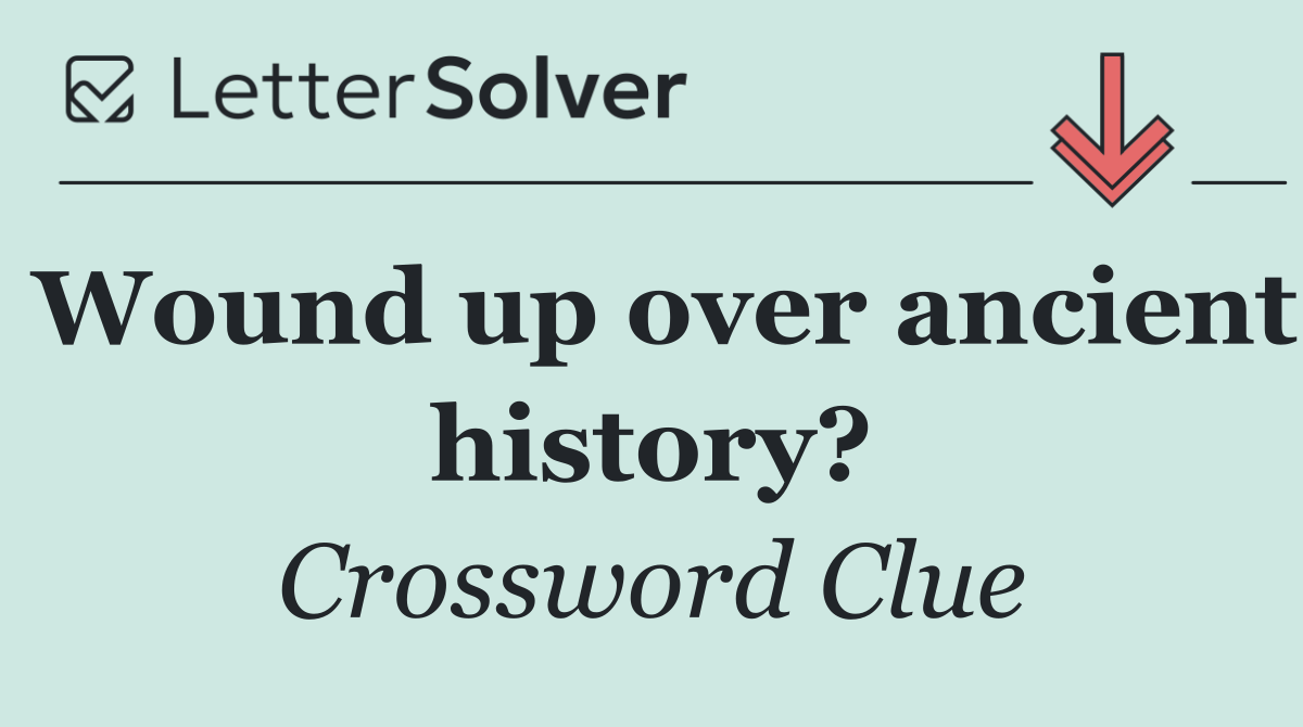 Wound up over ancient history?