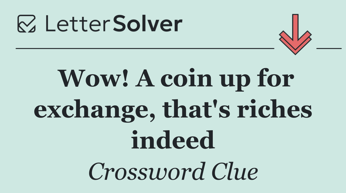 Wow! A coin up for exchange, that's riches indeed