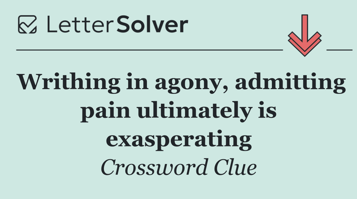 Writhing in agony, admitting pain ultimately is exasperating