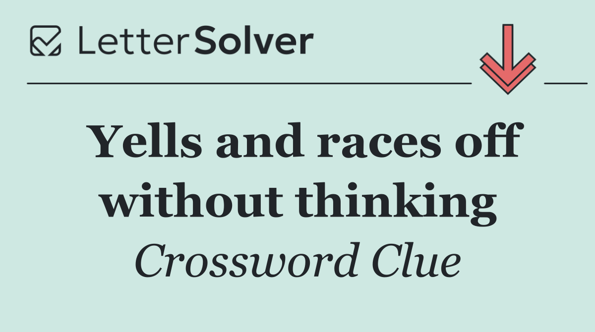 Yells and races off without thinking