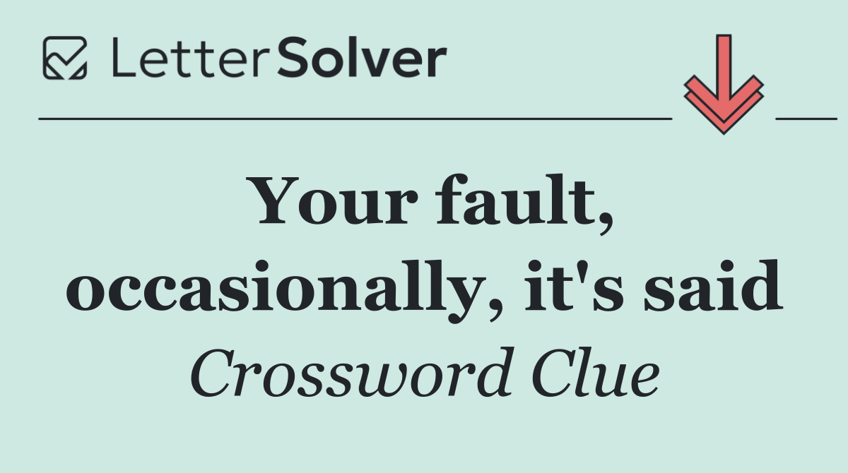 Your fault, occasionally, it's said