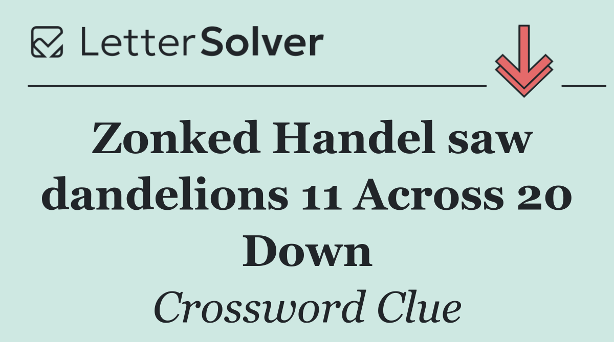 Zonked Handel saw dandelions 11 Across 20 Down