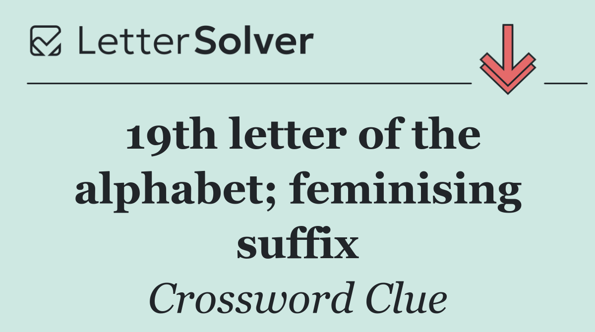 19th letter of the alphabet; feminising suffix