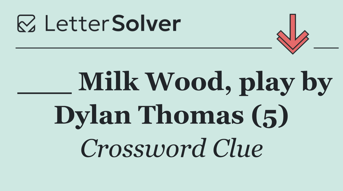 ___ Milk Wood, play by Dylan Thomas (5)