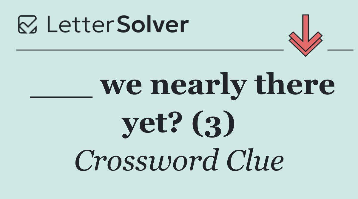 ___ we nearly there yet? (3)