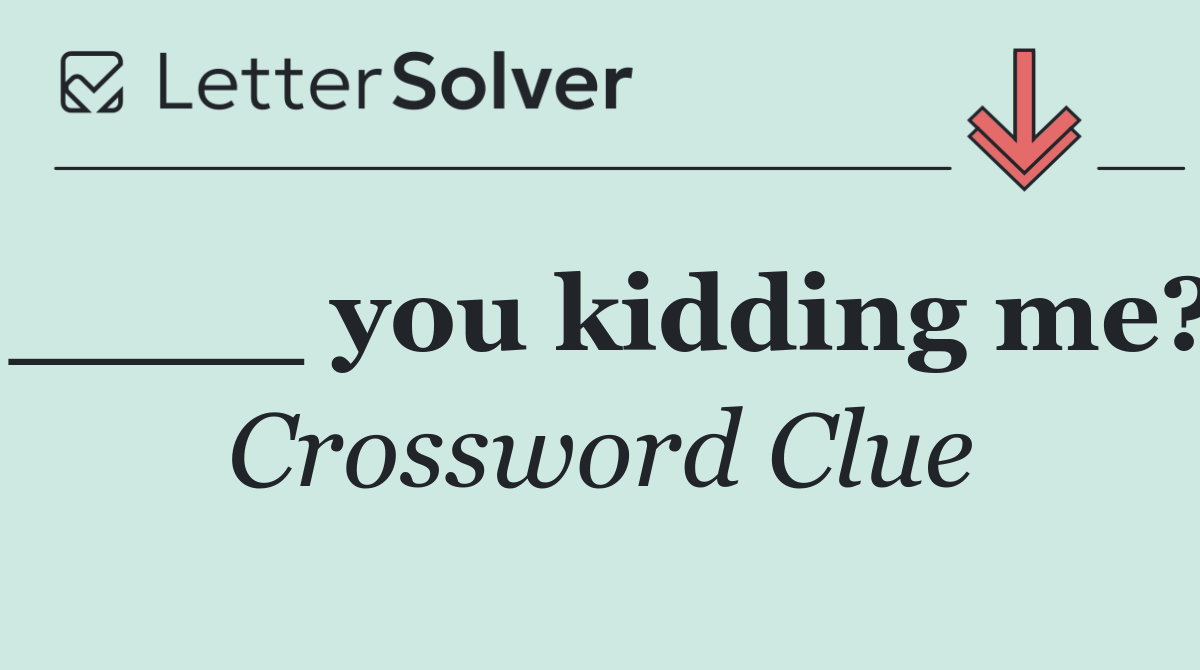 ____ you kidding me?