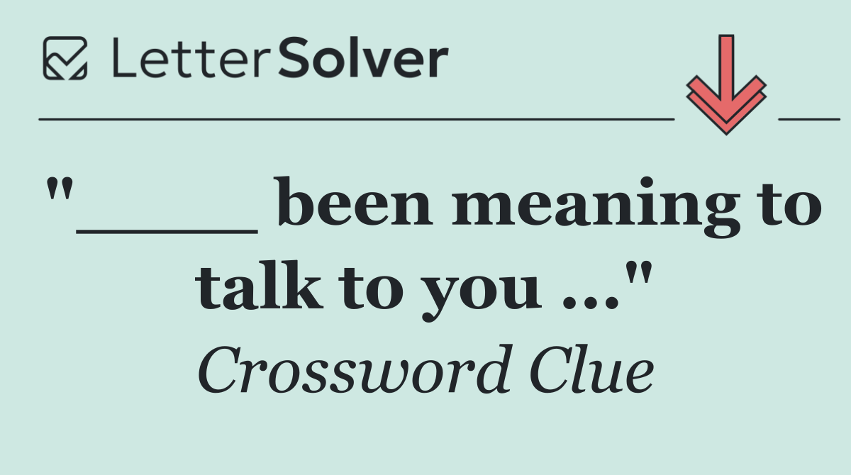 "____ been meaning to talk to you ..."