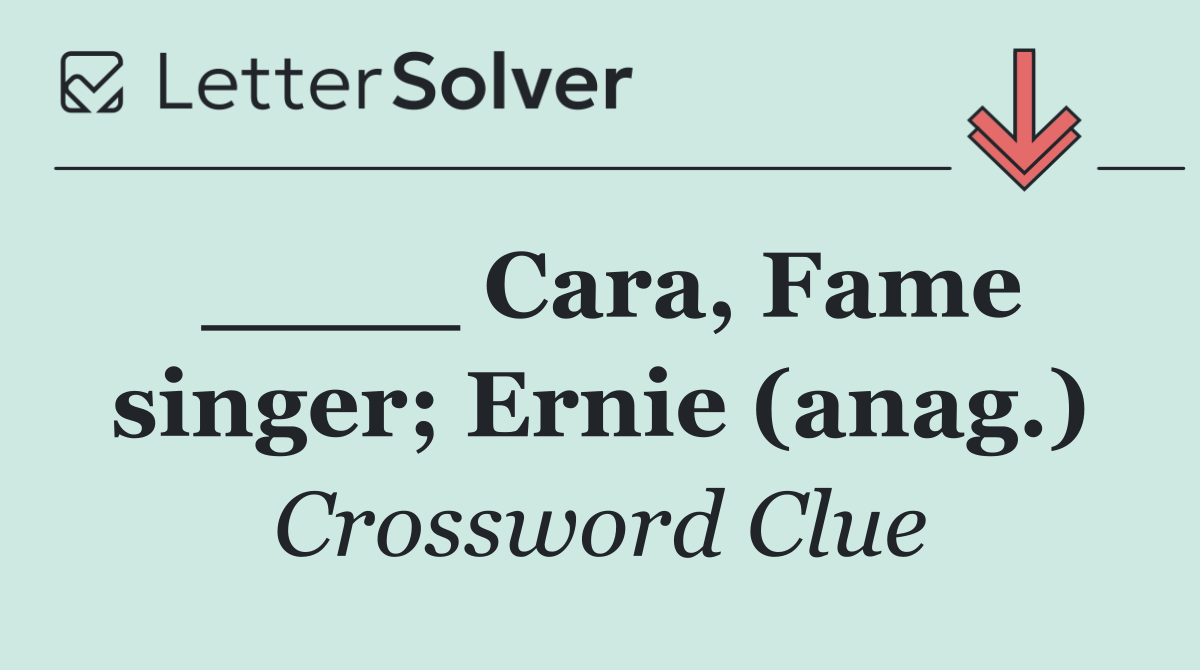____ Cara, Fame singer; Ernie (anag.)