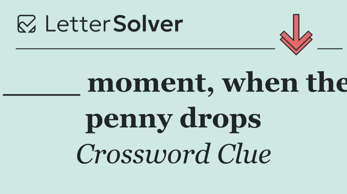 ____ moment, when the penny drops