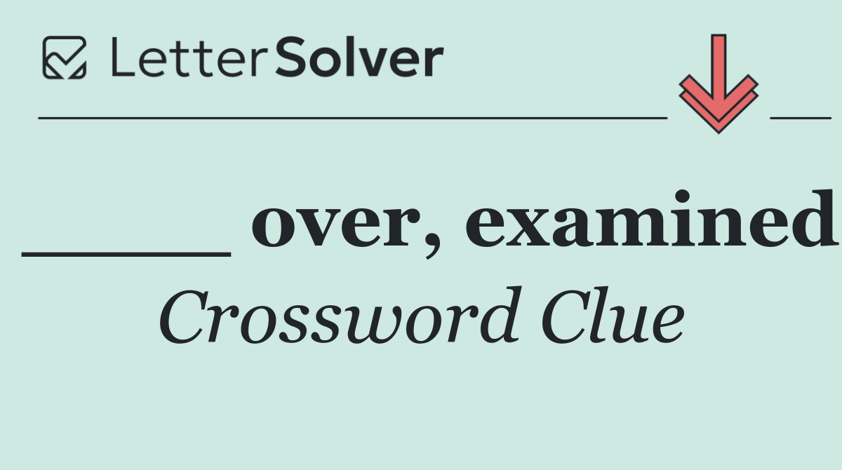 ____ over, examined