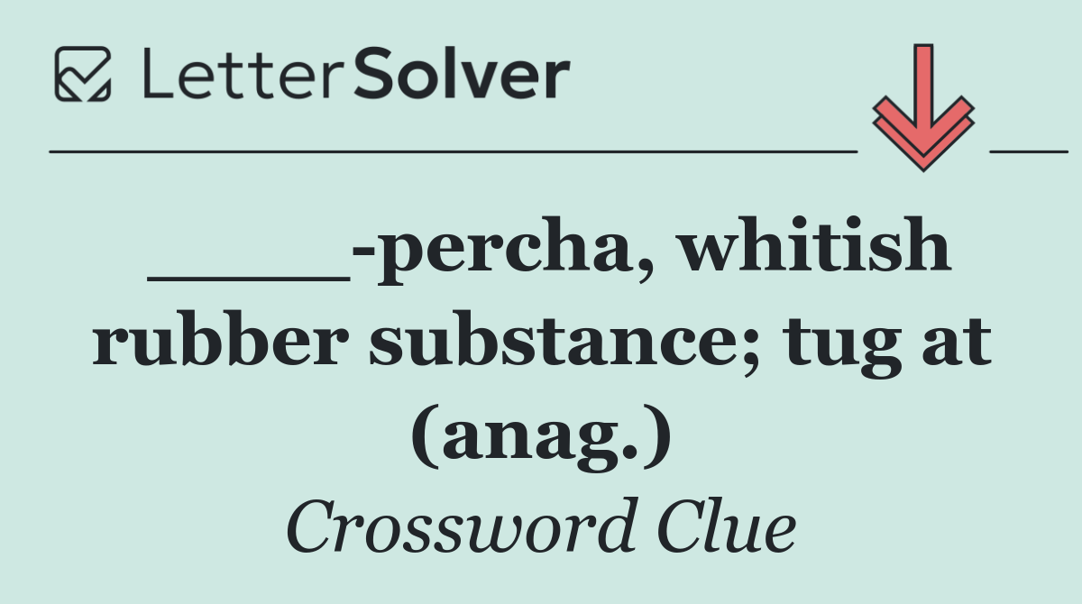 ____ percha, whitish rubber substance; tug at (anag.)