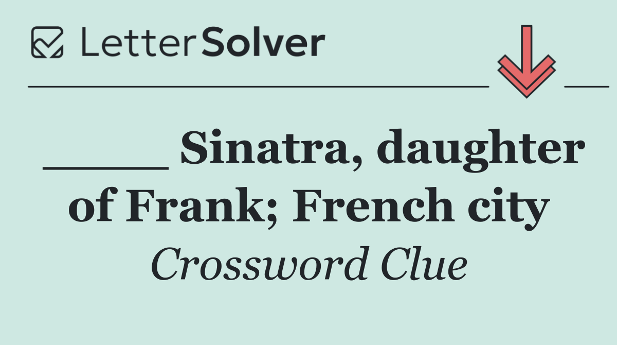 ____ Sinatra, daughter of Frank; French city