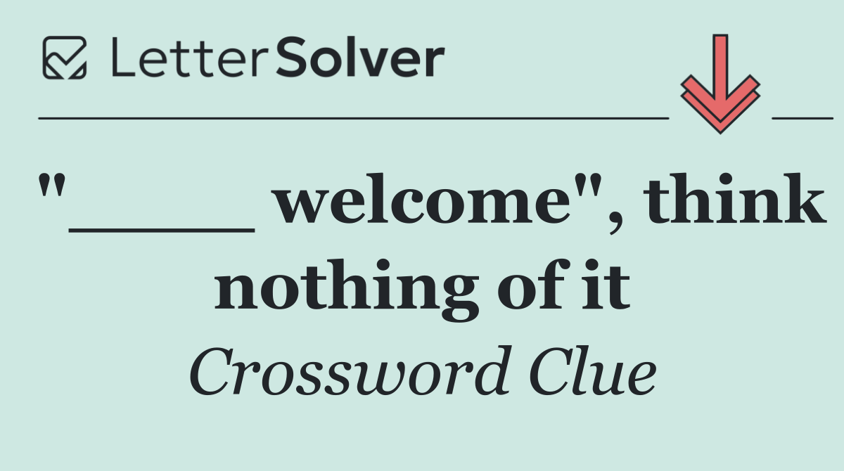 "____ welcome", think nothing of it